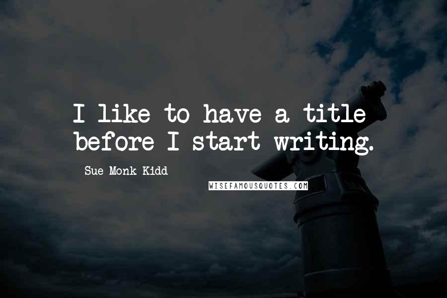 Sue Monk Kidd Quotes: I like to have a title before I start writing.