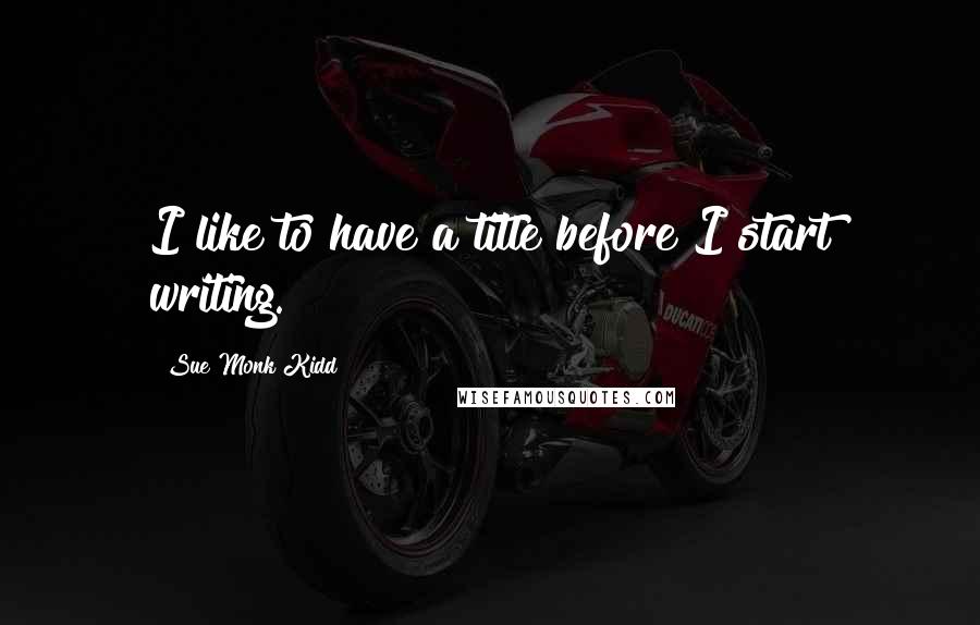 Sue Monk Kidd Quotes: I like to have a title before I start writing.