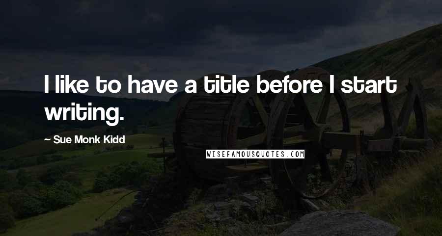 Sue Monk Kidd Quotes: I like to have a title before I start writing.