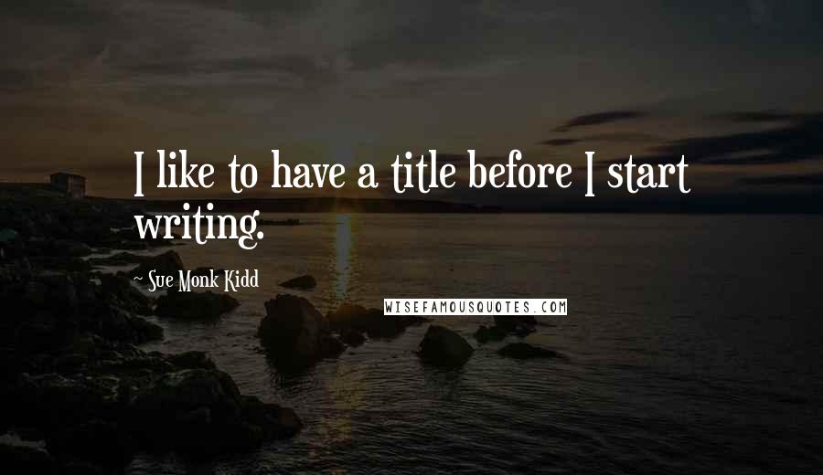 Sue Monk Kidd Quotes: I like to have a title before I start writing.