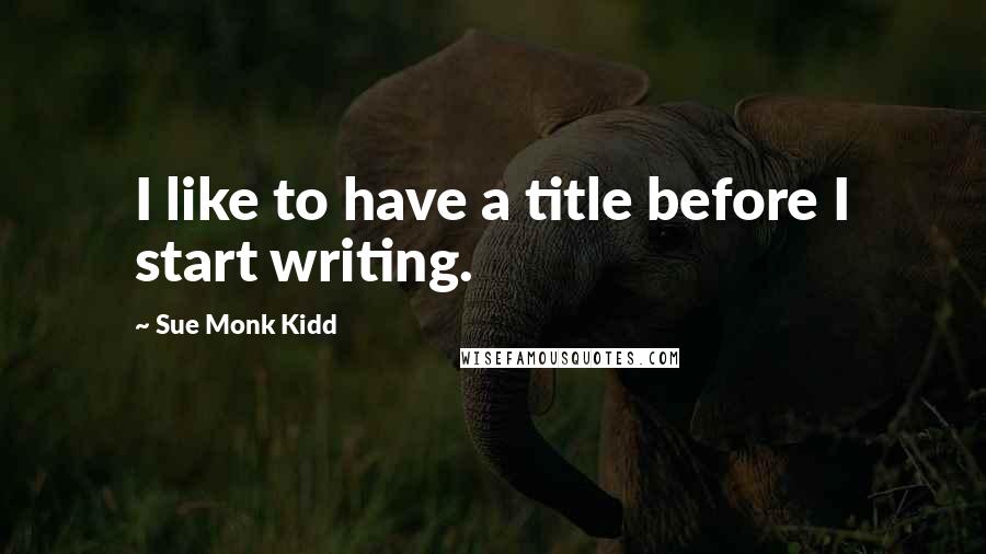 Sue Monk Kidd Quotes: I like to have a title before I start writing.