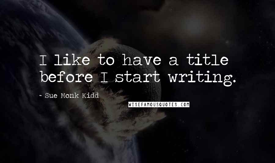 Sue Monk Kidd Quotes: I like to have a title before I start writing.