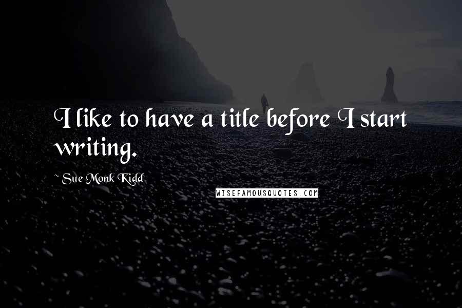 Sue Monk Kidd Quotes: I like to have a title before I start writing.