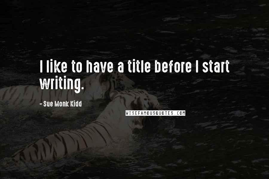 Sue Monk Kidd Quotes: I like to have a title before I start writing.