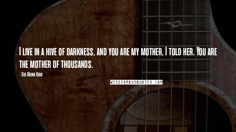 Sue Monk Kidd Quotes: I live in a hive of darkness, and you are my mother, I told her. You are the mother of thousands.
