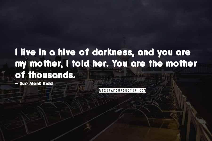 Sue Monk Kidd Quotes: I live in a hive of darkness, and you are my mother, I told her. You are the mother of thousands.