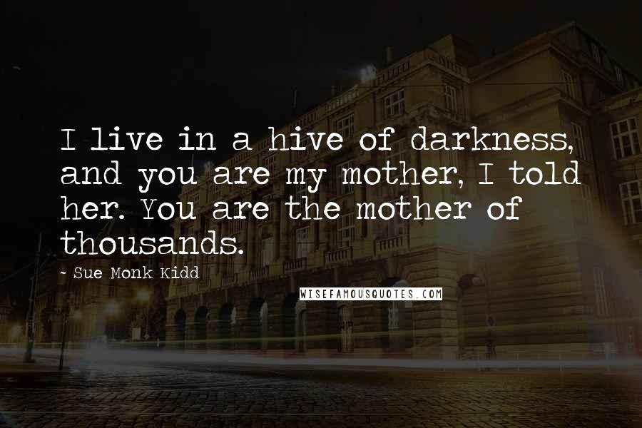 Sue Monk Kidd Quotes: I live in a hive of darkness, and you are my mother, I told her. You are the mother of thousands.