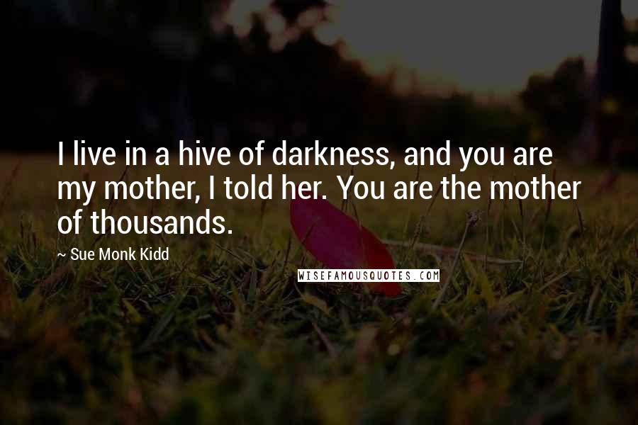 Sue Monk Kidd Quotes: I live in a hive of darkness, and you are my mother, I told her. You are the mother of thousands.
