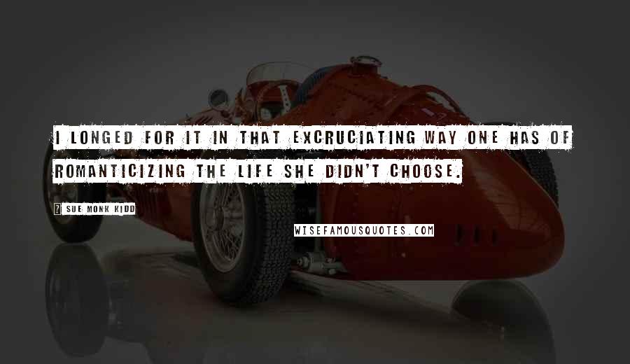 Sue Monk Kidd Quotes: I longed for it in that excruciating way one has of romanticizing the life she didn't choose.