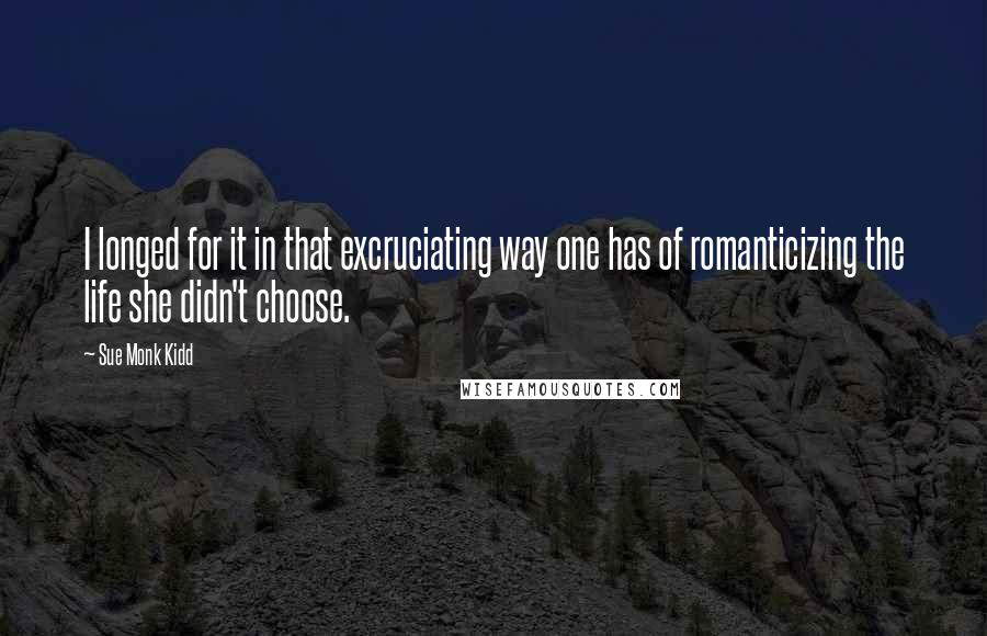 Sue Monk Kidd Quotes: I longed for it in that excruciating way one has of romanticizing the life she didn't choose.