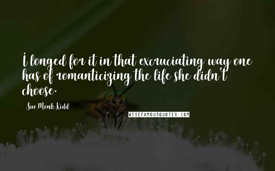 Sue Monk Kidd Quotes: I longed for it in that excruciating way one has of romanticizing the life she didn't choose.