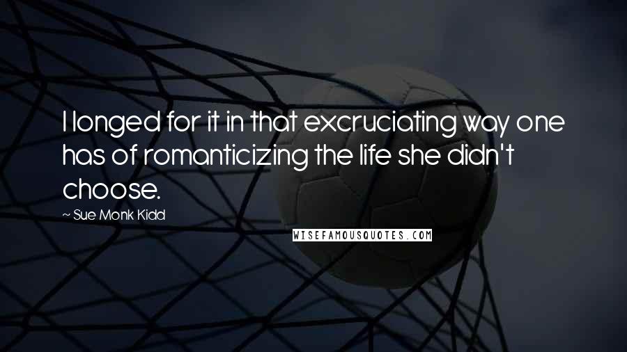 Sue Monk Kidd Quotes: I longed for it in that excruciating way one has of romanticizing the life she didn't choose.