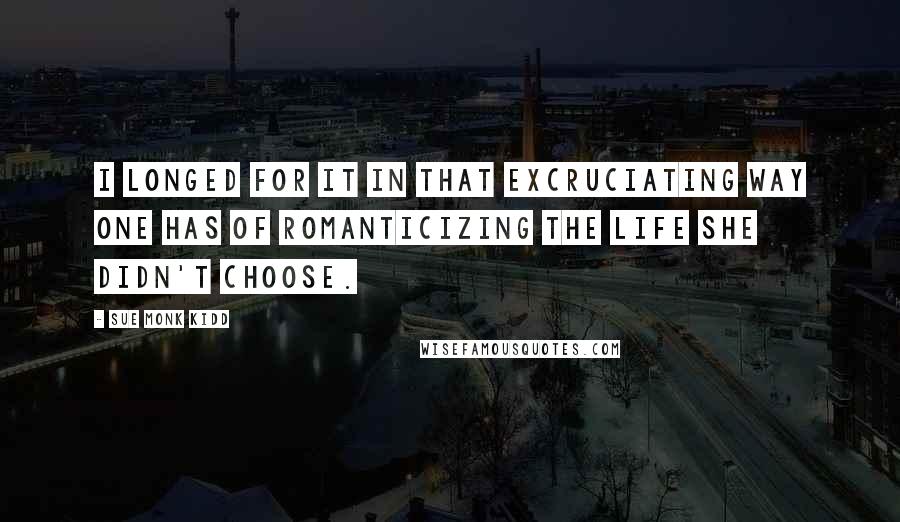 Sue Monk Kidd Quotes: I longed for it in that excruciating way one has of romanticizing the life she didn't choose.