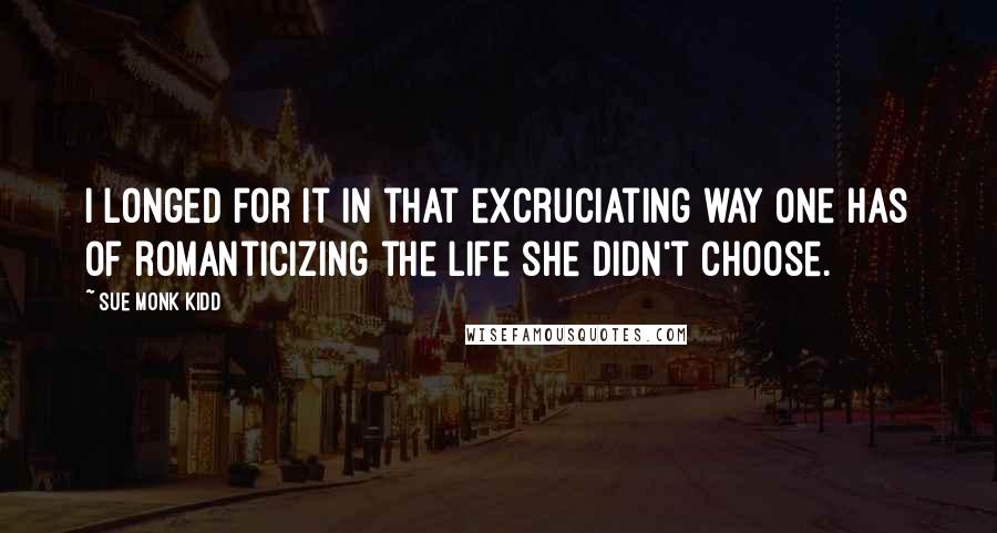 Sue Monk Kidd Quotes: I longed for it in that excruciating way one has of romanticizing the life she didn't choose.