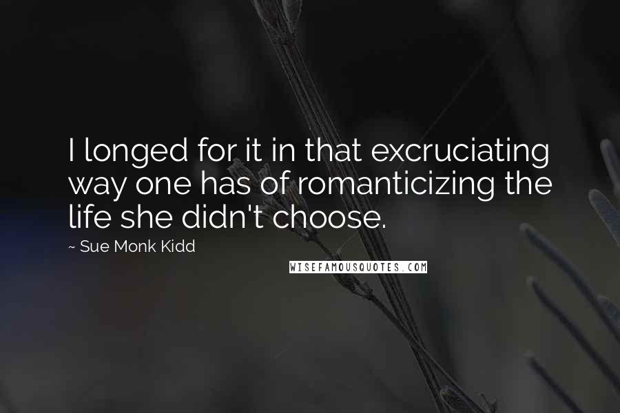 Sue Monk Kidd Quotes: I longed for it in that excruciating way one has of romanticizing the life she didn't choose.