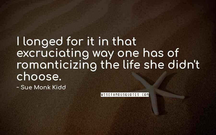 Sue Monk Kidd Quotes: I longed for it in that excruciating way one has of romanticizing the life she didn't choose.