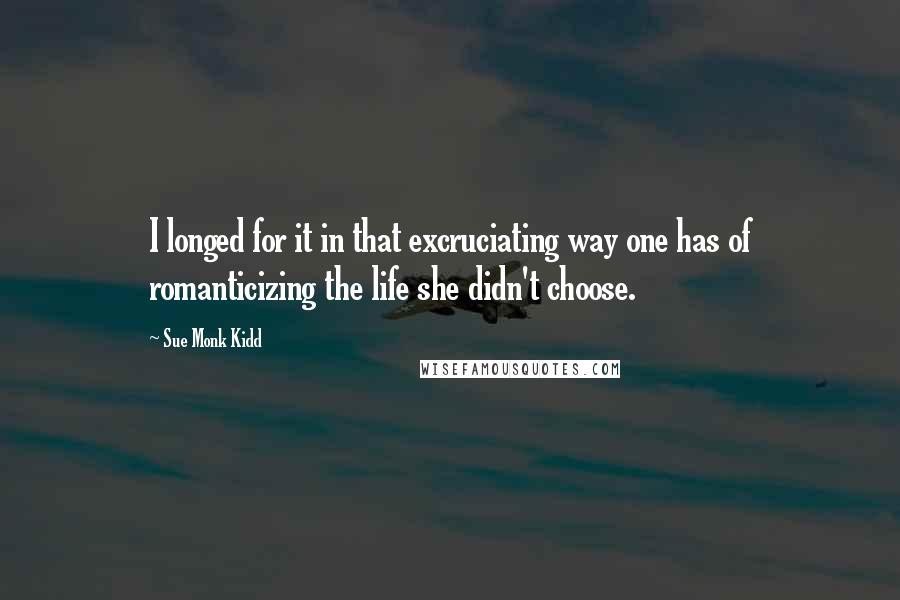 Sue Monk Kidd Quotes: I longed for it in that excruciating way one has of romanticizing the life she didn't choose.