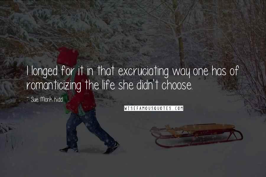 Sue Monk Kidd Quotes: I longed for it in that excruciating way one has of romanticizing the life she didn't choose.