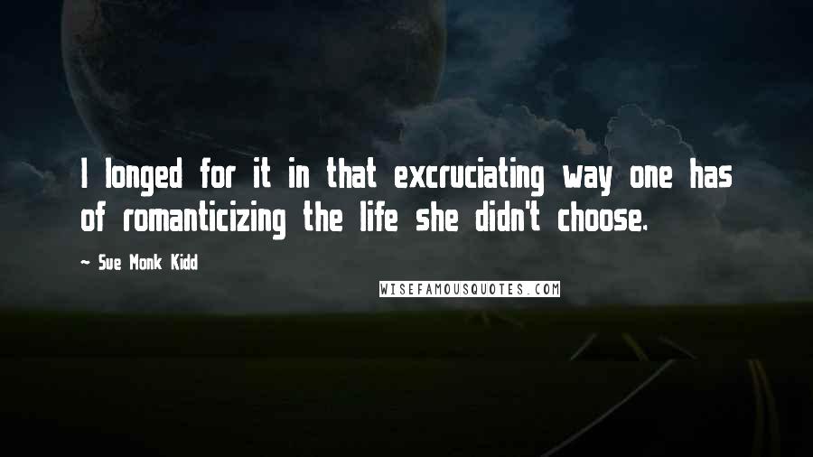 Sue Monk Kidd Quotes: I longed for it in that excruciating way one has of romanticizing the life she didn't choose.