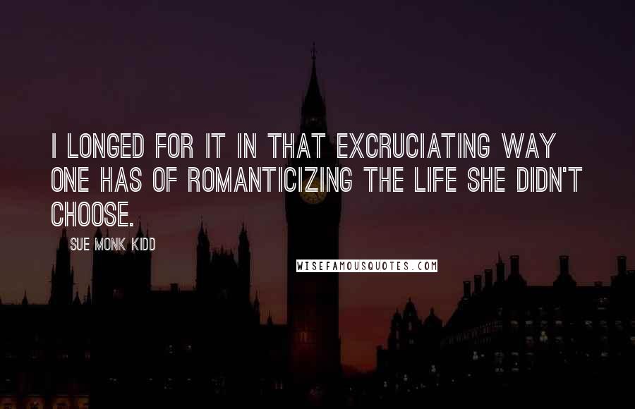 Sue Monk Kidd Quotes: I longed for it in that excruciating way one has of romanticizing the life she didn't choose.