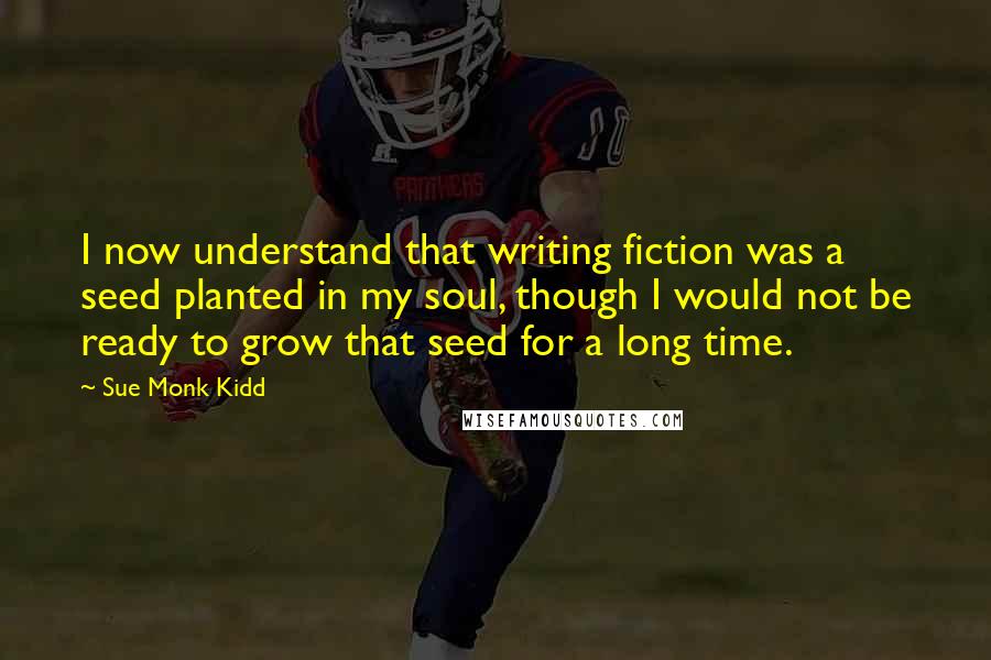 Sue Monk Kidd Quotes: I now understand that writing fiction was a seed planted in my soul, though I would not be ready to grow that seed for a long time.