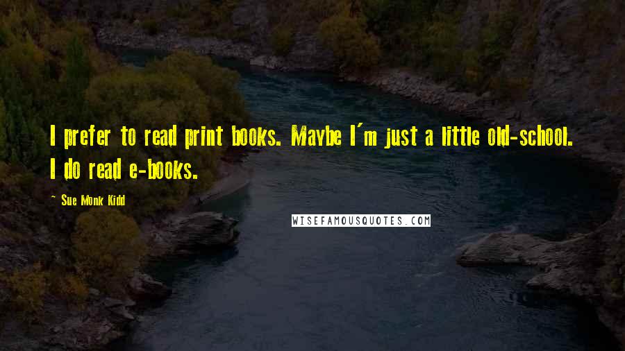 Sue Monk Kidd Quotes: I prefer to read print books. Maybe I'm just a little old-school. I do read e-books.