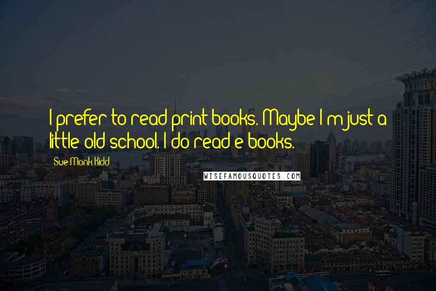 Sue Monk Kidd Quotes: I prefer to read print books. Maybe I'm just a little old-school. I do read e-books.