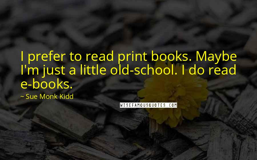 Sue Monk Kidd Quotes: I prefer to read print books. Maybe I'm just a little old-school. I do read e-books.