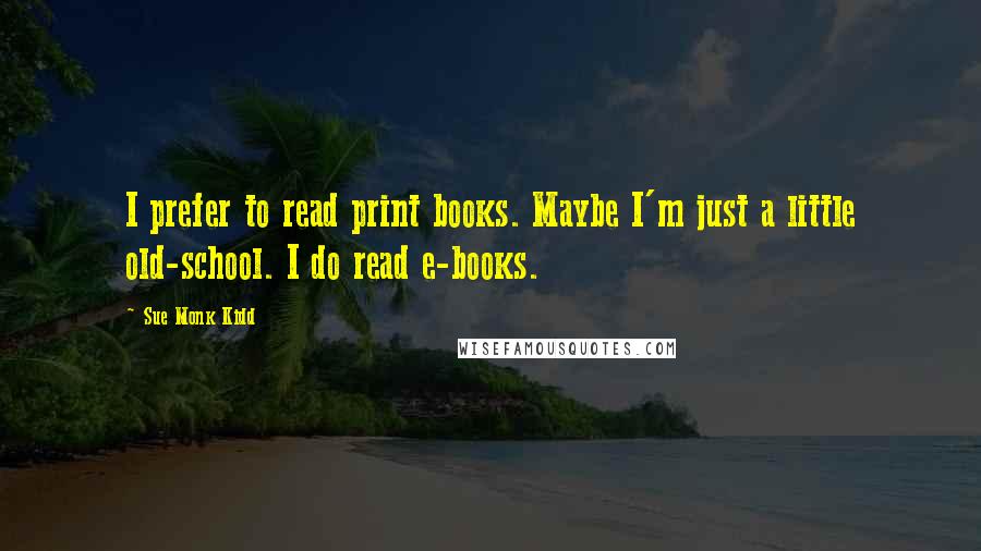Sue Monk Kidd Quotes: I prefer to read print books. Maybe I'm just a little old-school. I do read e-books.