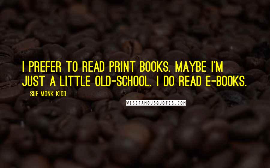 Sue Monk Kidd Quotes: I prefer to read print books. Maybe I'm just a little old-school. I do read e-books.