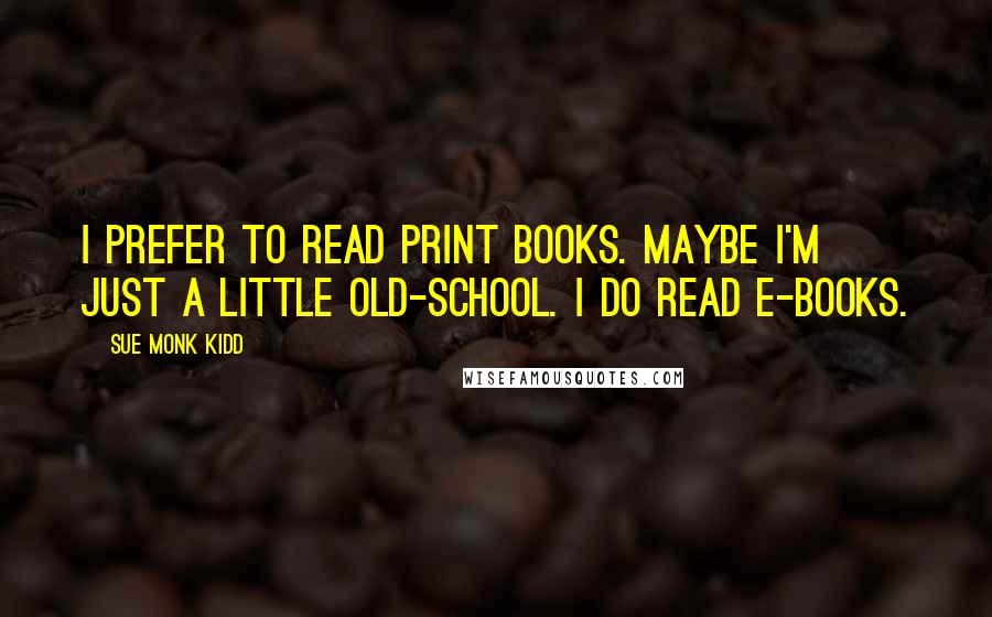 Sue Monk Kidd Quotes: I prefer to read print books. Maybe I'm just a little old-school. I do read e-books.