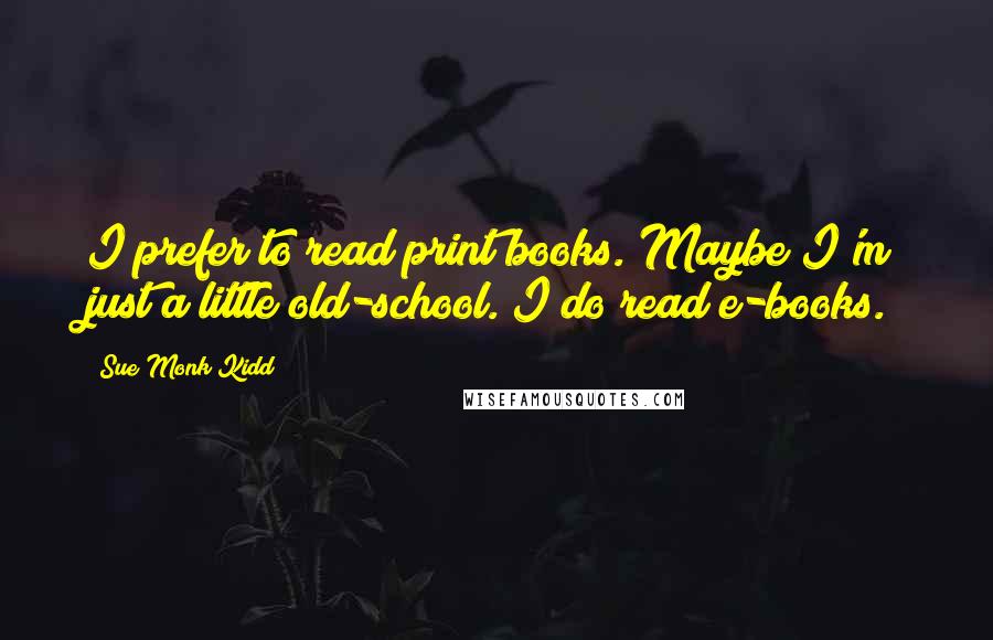 Sue Monk Kidd Quotes: I prefer to read print books. Maybe I'm just a little old-school. I do read e-books.