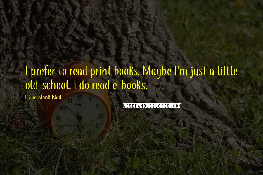 Sue Monk Kidd Quotes: I prefer to read print books. Maybe I'm just a little old-school. I do read e-books.