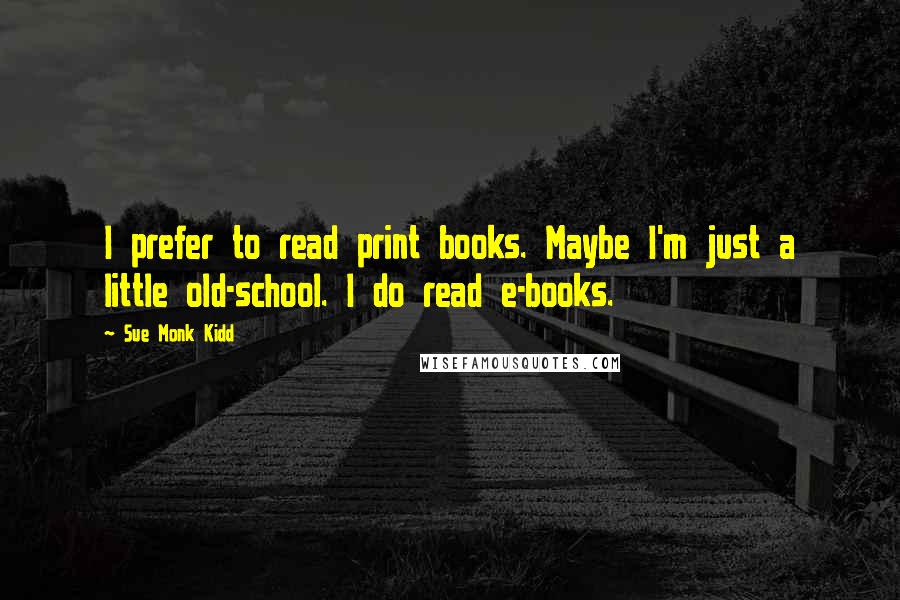 Sue Monk Kidd Quotes: I prefer to read print books. Maybe I'm just a little old-school. I do read e-books.