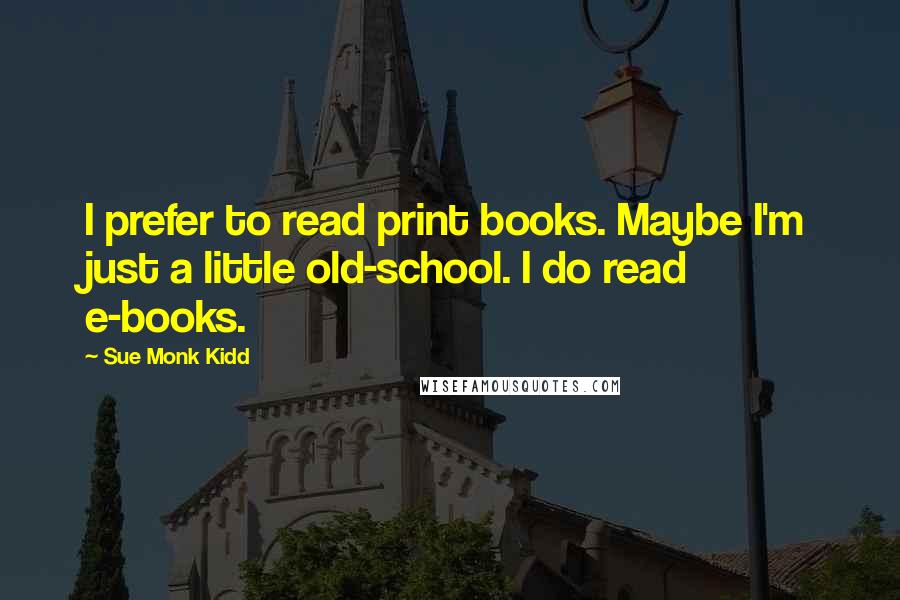 Sue Monk Kidd Quotes: I prefer to read print books. Maybe I'm just a little old-school. I do read e-books.
