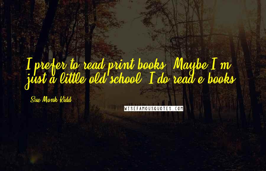 Sue Monk Kidd Quotes: I prefer to read print books. Maybe I'm just a little old-school. I do read e-books.