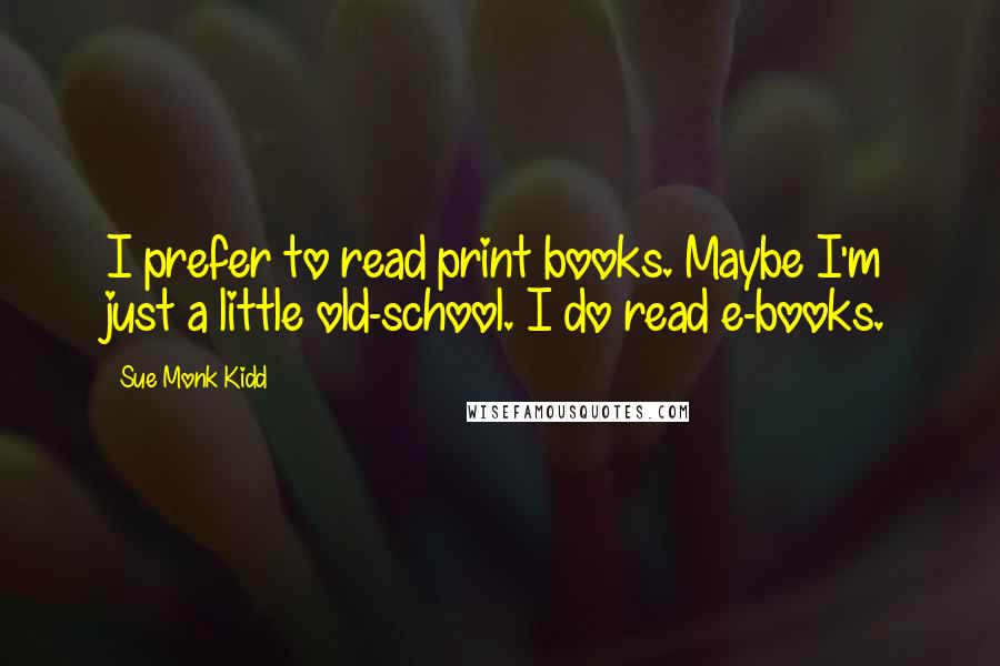 Sue Monk Kidd Quotes: I prefer to read print books. Maybe I'm just a little old-school. I do read e-books.