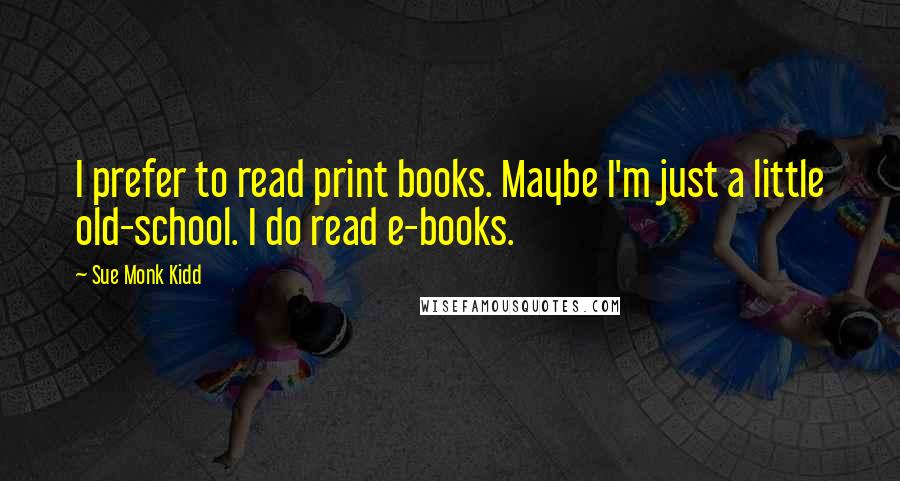 Sue Monk Kidd Quotes: I prefer to read print books. Maybe I'm just a little old-school. I do read e-books.