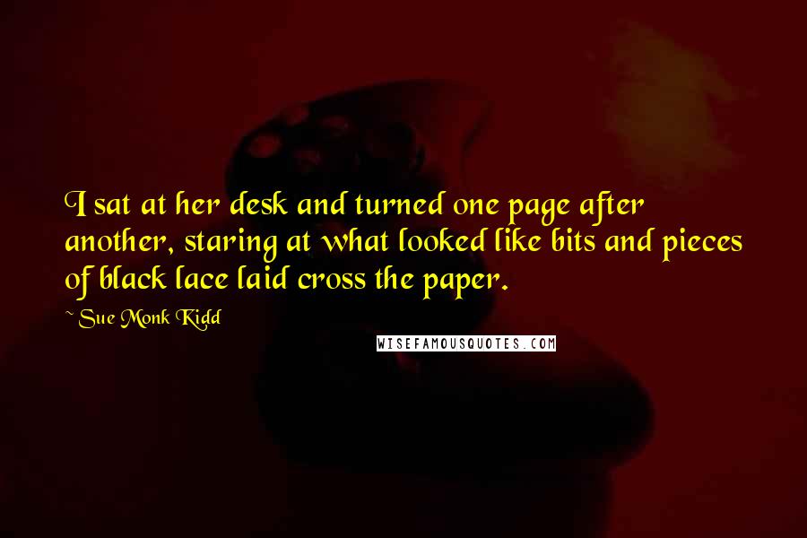 Sue Monk Kidd Quotes: I sat at her desk and turned one page after another, staring at what looked like bits and pieces of black lace laid cross the paper.