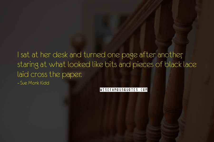 Sue Monk Kidd Quotes: I sat at her desk and turned one page after another, staring at what looked like bits and pieces of black lace laid cross the paper.