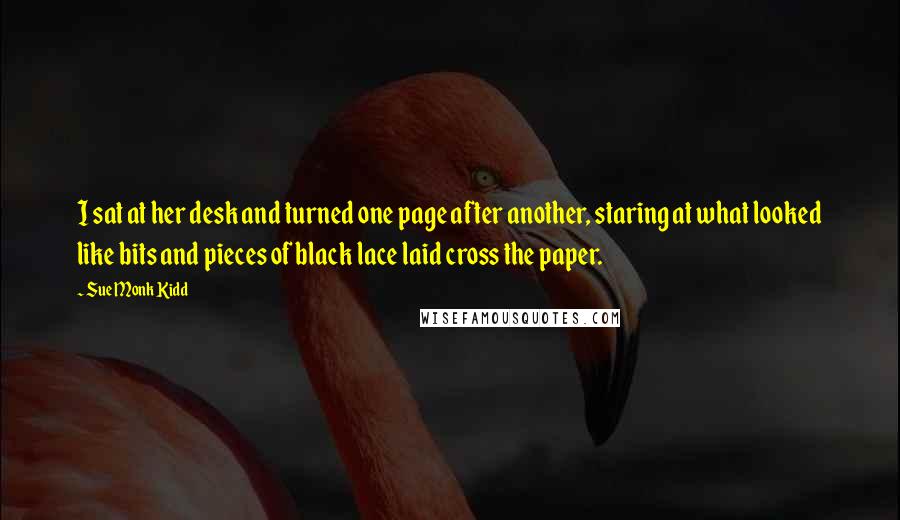 Sue Monk Kidd Quotes: I sat at her desk and turned one page after another, staring at what looked like bits and pieces of black lace laid cross the paper.