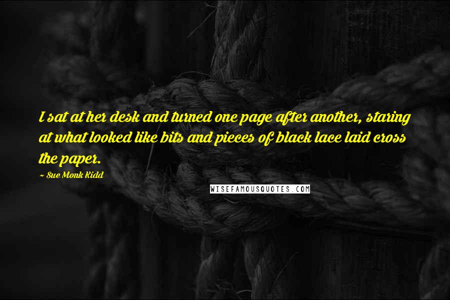 Sue Monk Kidd Quotes: I sat at her desk and turned one page after another, staring at what looked like bits and pieces of black lace laid cross the paper.