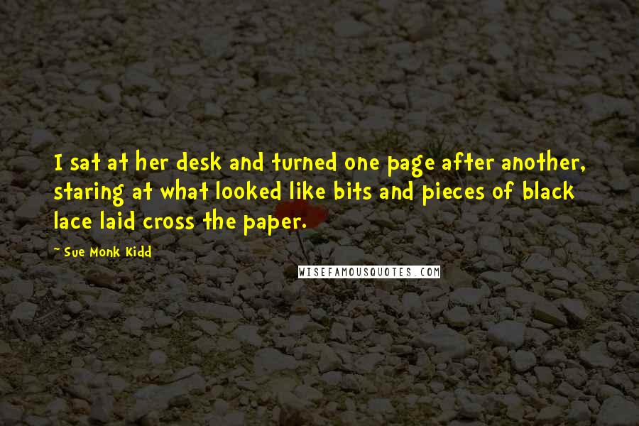 Sue Monk Kidd Quotes: I sat at her desk and turned one page after another, staring at what looked like bits and pieces of black lace laid cross the paper.