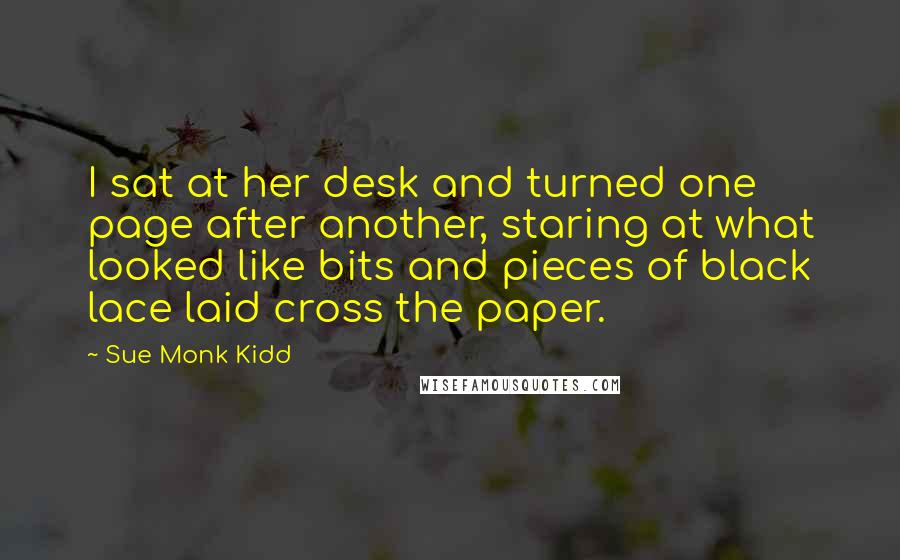 Sue Monk Kidd Quotes: I sat at her desk and turned one page after another, staring at what looked like bits and pieces of black lace laid cross the paper.