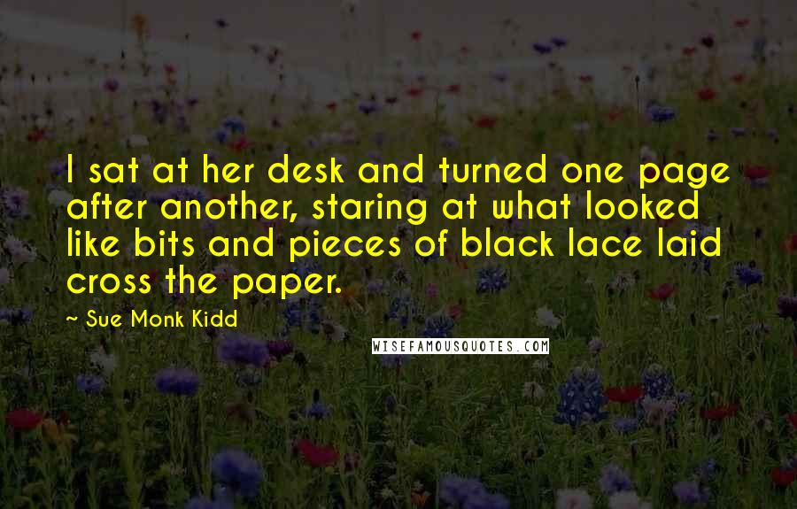 Sue Monk Kidd Quotes: I sat at her desk and turned one page after another, staring at what looked like bits and pieces of black lace laid cross the paper.