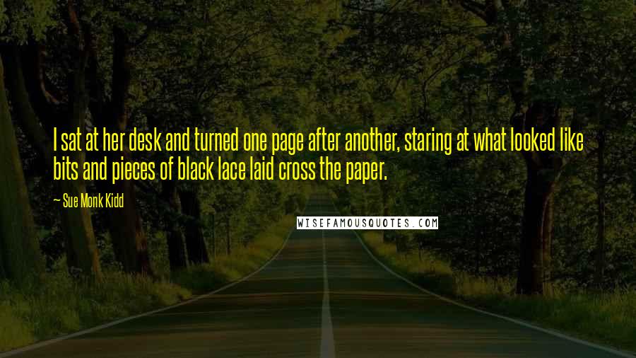 Sue Monk Kidd Quotes: I sat at her desk and turned one page after another, staring at what looked like bits and pieces of black lace laid cross the paper.