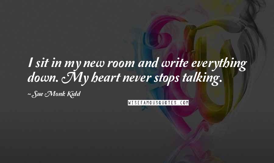 Sue Monk Kidd Quotes: I sit in my new room and write everything down. My heart never stops talking.