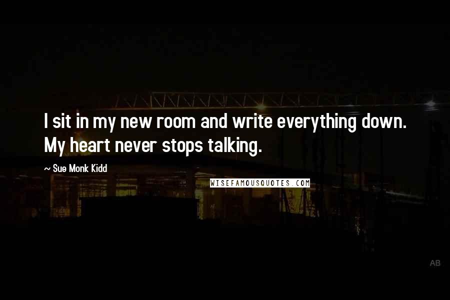 Sue Monk Kidd Quotes: I sit in my new room and write everything down. My heart never stops talking.