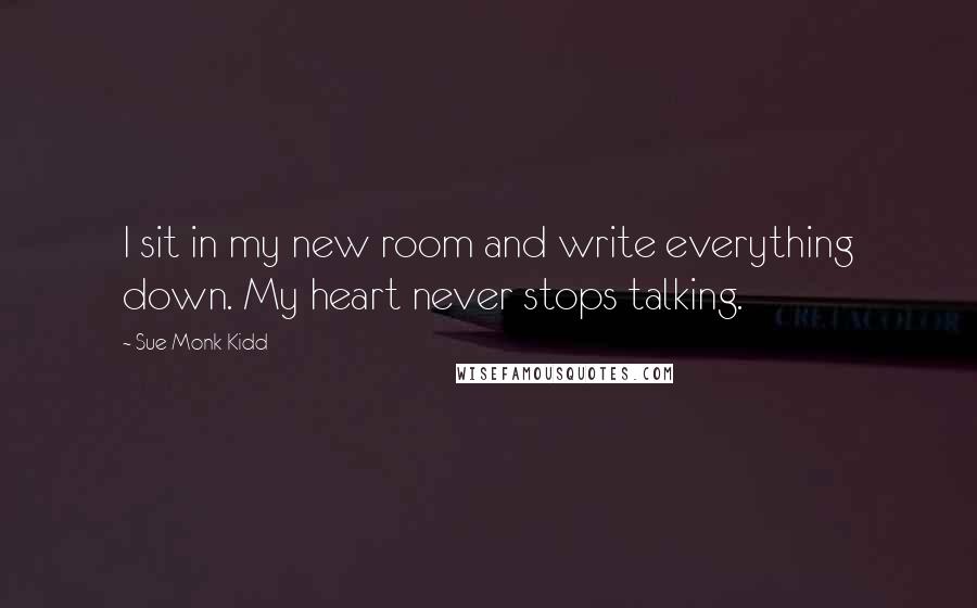 Sue Monk Kidd Quotes: I sit in my new room and write everything down. My heart never stops talking.