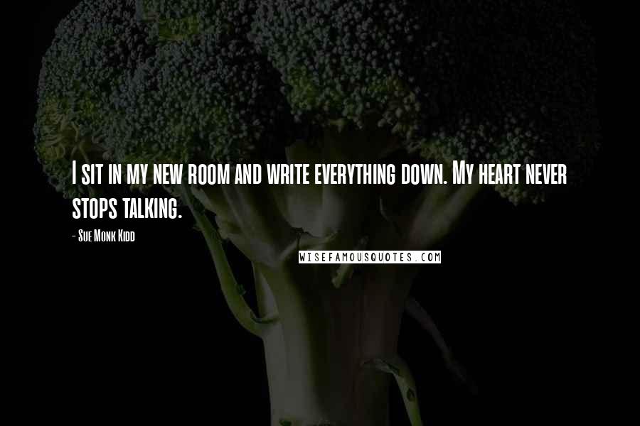 Sue Monk Kidd Quotes: I sit in my new room and write everything down. My heart never stops talking.